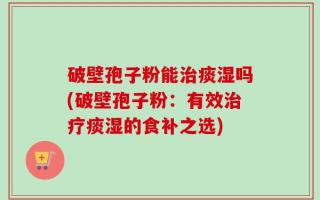 破壁孢子粉能治痰湿吗(破壁孢子粉：有效治疗痰湿的食补之选)