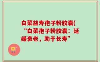 白菜益寿孢子粉胶囊(“白菜孢子粉胶囊：延缓衰老，助于长寿”