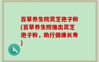 百草养生院灵芝孢子粉(百草养生院推出灵芝孢子粉，助行健康长寿)