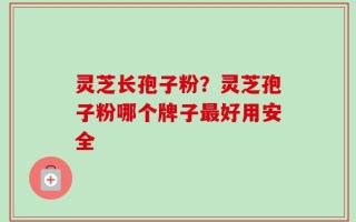 灵芝长孢子粉？灵芝孢子粉哪个牌子最好用安全
