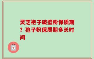 灵芝袍子破壁粉保质期？孢子粉保质期多长时间