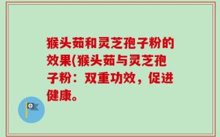 猴头茹和灵芝孢子粉的效果(猴头茹与灵芝孢子粉：双重功效，促进健康。