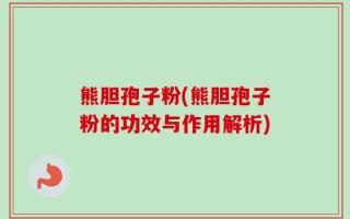 熊胆孢子粉(熊胆孢子粉的功效与作用解析)