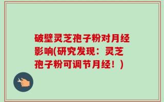 破壁灵芝孢子粉对月经影响(研究发现：灵芝孢子粉可调节月经！)