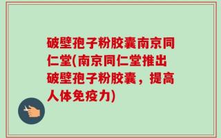 破壁孢子粉胶囊南京同仁堂(南京同仁堂推出破壁孢子粉胶囊，提高人体免疫力)