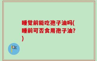 睡觉前能吃孢子油吗(睡前可否食用孢子油？)