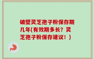 破壁灵芝孢子粉保存期几年(有效期多长？灵芝孢子粉保存建议！)