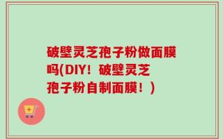 破壁灵芝孢子粉做面膜吗(DIY！破壁灵芝孢子粉自制面膜！)
