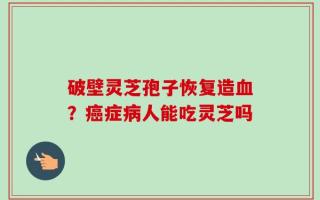 破壁灵芝孢子恢复造血？癌症病人能吃灵芝吗