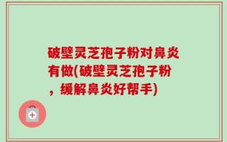 破壁灵芝孢子粉对鼻炎有做(破壁灵芝孢子粉，缓解鼻炎好帮手)