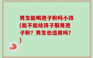 男生能喝孢子粉吗小孩(能不能给孩子服用孢子粉？男生也适用吗？)