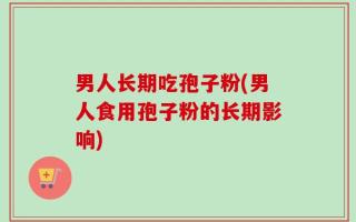 男人长期吃孢子粉(男人食用孢子粉的长期影响)