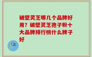 破壁灵芝哪几个品牌好用？破壁灵芝孢子粉十大品牌排行榜什么牌子好
