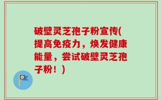 破壁灵芝孢子粉宣传(提高免疫力，焕发健康能量，尝试破壁灵芝孢子粉！)