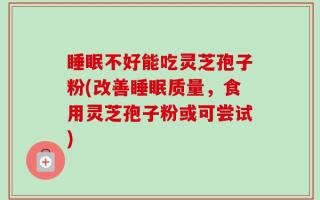 睡眠不好能吃灵芝孢子粉(改善睡眠质量，食用灵芝孢子粉或可尝试)