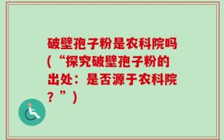 破壁孢子粉是农科院吗(“探究破壁孢子粉的出处：是否源于农科院？”)