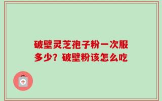 破壁灵芝孢子粉一次服多少？破壁粉该怎么吃