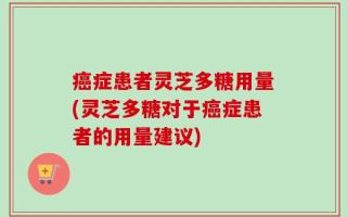 癌症患者灵芝多糖用量(灵芝多糖对于癌症患者的用量建议)