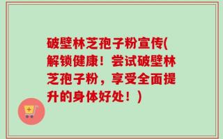 破壁林芝孢子粉宣传(解锁健康！尝试破壁林芝孢子粉，享受全面提升的身体好处！)