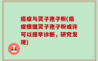 癌症与灵子孢子粉(癌症根据灵子孢子粉或许可以提早诊断，研究发现)