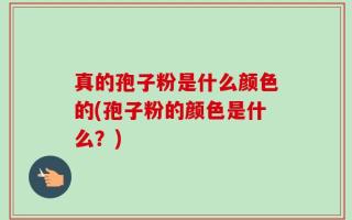 真的孢子粉是什么颜色的(孢子粉的颜色是什么？)