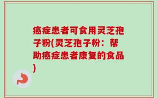 癌症患者可食用灵芝孢子粉(灵芝孢子粉：帮助癌症患者康复的食品)