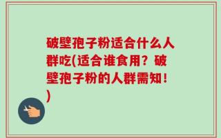 破壁孢子粉适合什么人群吃(适合谁食用？破壁孢子粉的人群需知！)