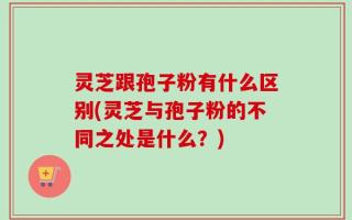 灵芝跟孢子粉有什么区别(灵芝与孢子粉的不同之处是什么？)