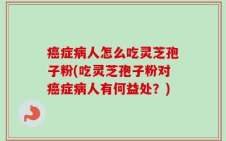 癌症病人怎么吃灵芝孢子粉(吃灵芝孢子粉对癌症病人有何益处？)