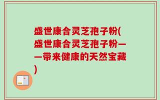 盛世康合灵芝孢子粉(盛世康合灵芝孢子粉——带来健康的天然宝藏)