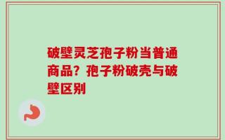 破壁灵芝孢子粉当普通商品？孢子粉破壳与破壁区别