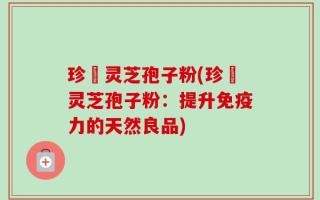 珍瑧灵芝孢子粉(珍瑧灵芝孢子粉：提升免疫力的天然良品)