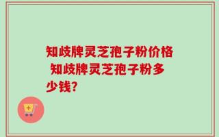 知歧牌灵芝孢子粉价格 知歧牌灵芝孢子粉多少钱？