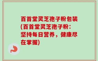 百首堂灵芝孢子粉包装(百首堂灵芝孢子粉：坚持每日营养，健康尽在掌握)