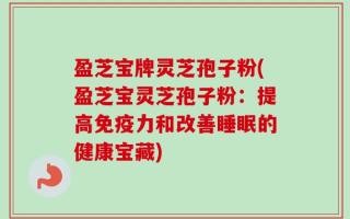 盈芝宝牌灵芝孢子粉(盈芝宝灵芝孢子粉：提高免疫力和改善睡眠的健康宝藏)