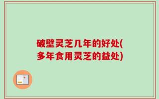 破壁灵芝几年的好处(多年食用灵芝的益处)