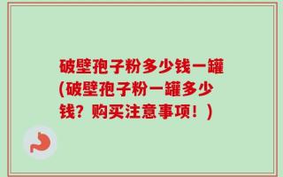 破壁孢子粉多少钱一罐(破壁孢子粉一罐多少钱？购买注意事项！)