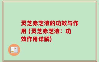 灵芝赤芝液的功效与作用 (灵芝赤芝液：功效作用详解)