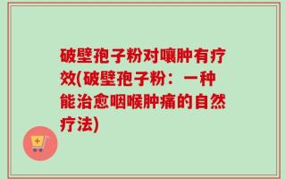 破壁孢子粉对嚷肿有疗效(破壁孢子粉：一种能治愈咽喉肿痛的自然疗法)