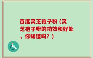 百度灵芝孢子粉 (灵芝孢子粉的功效和好处，你知道吗？)