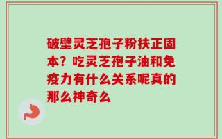 破壁灵芝孢子粉扶正固本？吃灵芝孢子油和免疫力有什么关系呢真的那么神奇么