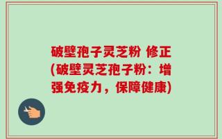 破壁孢子灵芝粉 修正(破壁灵芝孢子粉：增强免疫力，保障健康)