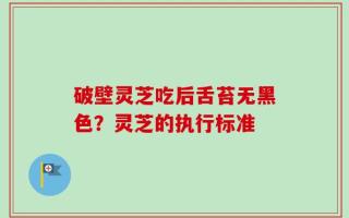 破壁灵芝吃后舌苔无黑色？灵芝的执行标准