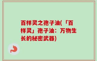 百样灵之孢子油(「百样灵」孢子油：万物生长的秘密武器)