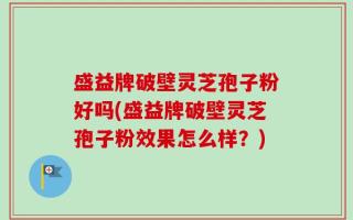 盛益牌破壁灵芝孢子粉好吗(盛益牌破壁灵芝孢子粉效果怎么样？)