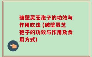 破壁灵芝孢子的功效与作用吃法 (破壁灵芝孢子的功效与作用及食用方式)