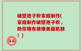 破壁孢子粉家庭制作(家庭制作破壁孢子粉，助你拥有健康美丽肌肤！)