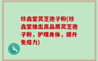 珍鑫堂灵芝孢子粉(珍鑫堂推出高品质灵芝孢子粉，护理身体，提升免疫力)