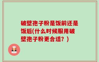 破壁孢子粉是饭前还是饭后(什么时候服用破壁孢子粉更合适？)