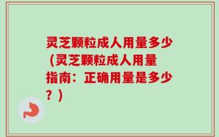 灵芝颗粒成人用量多少 (灵芝颗粒成人用量指南：正确用量是多少？)